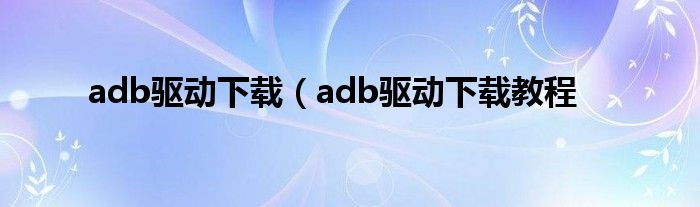 adb驱动下载（adb驱动下载教程
