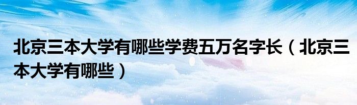 北京三本大学有哪些学费五万名字长（北京三本大学有哪些）