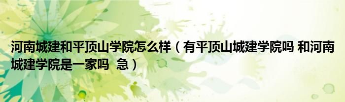河南城建和平顶山学院怎么样（有平顶山城建学院吗 和河南城建学院是一家吗  急）