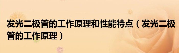发光二极管的工作原理和性能特点（发光二极管的工作原理）