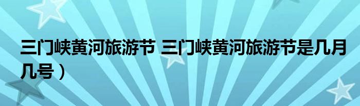 三门峡黄河旅游节 三门峡黄河旅游节是几月几号）