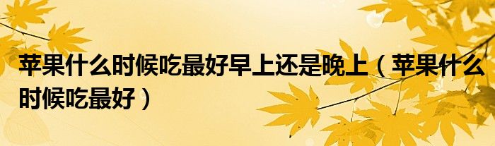 苹果什么时候吃最好早上还是晚上（苹果什么时候吃最好）