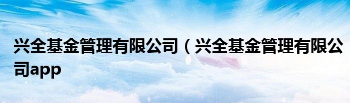 兴全基金管理有限公司（兴全基金管理有限公司app