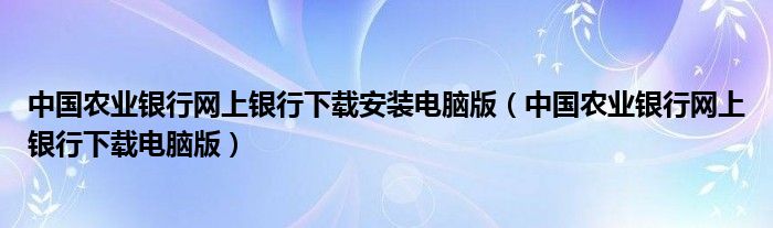 中国农业银行网上银行下载安装电脑版（中国农业银行网上银行下载电脑版）