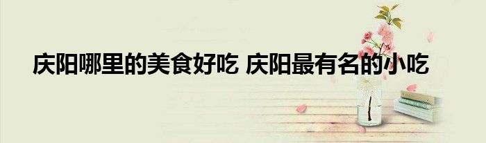 庆阳哪里的美食好吃 庆阳最有名的小吃