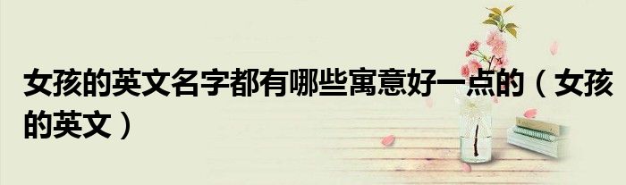 女孩的英文名字都有哪些寓意好一点的（女孩的英文）