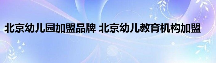 北京幼儿园加盟品牌 北京幼儿教育机构加盟