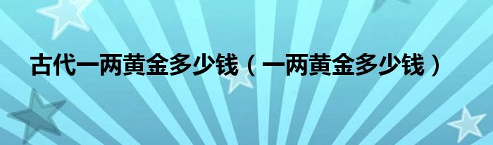 古代一两黄金多少钱（一两黄金多少钱）