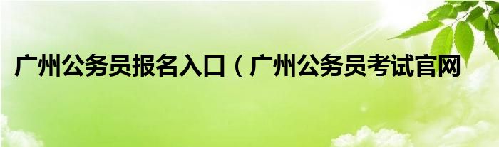 广州公务员报名入口（广州公务员考试官网