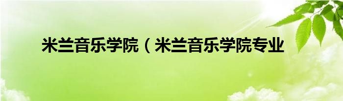 米兰音乐学院（米兰音乐学院专业