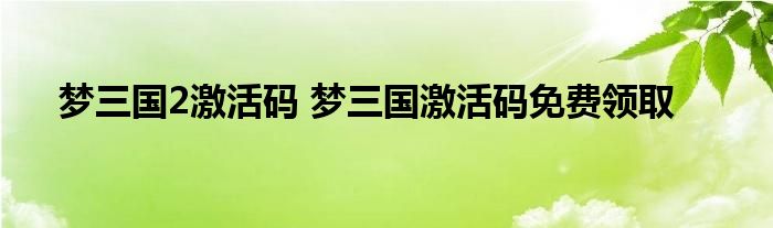 梦三国2激活码 梦三国激活码免费领取