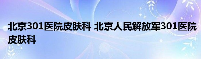 北京301医院皮肤科 北京人民解放军301医院皮肤科