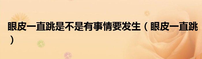眼皮一直跳是不是有事情要发生（眼皮一直跳）