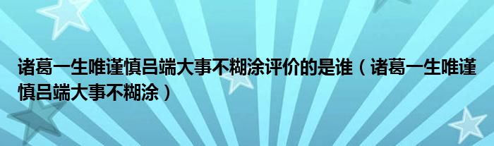 诸葛一生唯谨慎吕端大事不糊涂评价的是谁（诸葛一生唯谨慎吕端大事不糊涂）