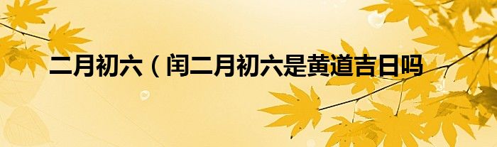 二月初六（闰二月初六是黄道吉日吗