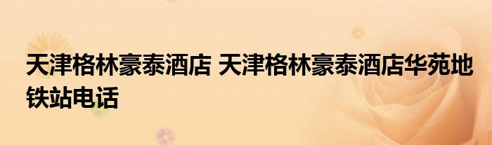 天津格林豪泰酒店 天津格林豪泰酒店华苑地铁站电话