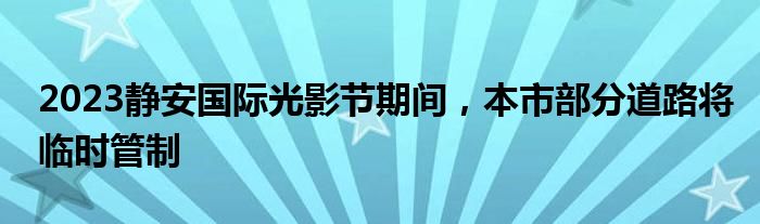 2023静安国际光影节期间，本市部分道路将临时管制