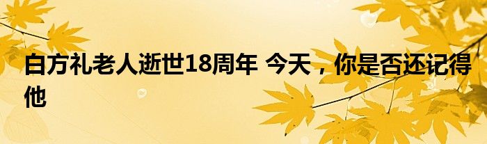 白方礼老人逝世18周年 今天，你是否还记得他