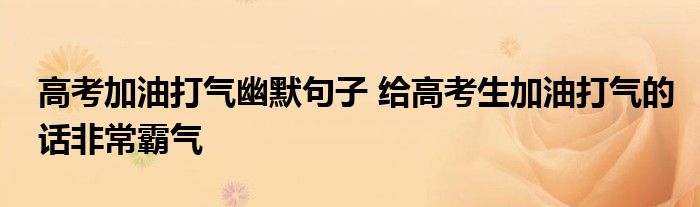 高考加油打气幽默句子 给高考生加油打气的话非常霸气