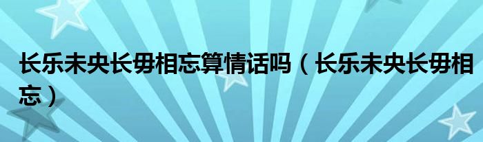 长乐未央长毋相忘算情话吗（长乐未央长毋相忘）
