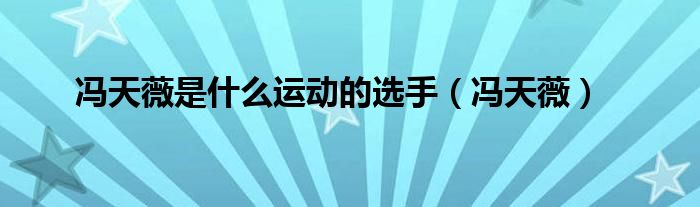 冯天薇是什么运动的选手（冯天薇）