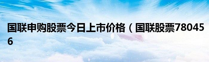 国联申购股票今日上市价格（国联股票780456