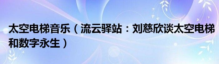 太空电梯音乐（流云驿站：刘慈欣谈太空电梯和数字永生）