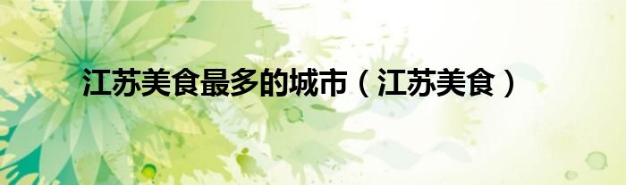江苏美食最多的城市（江苏美食）