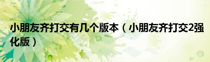 小朋友齐打交有几个版本（小朋友齐打交2强化版）