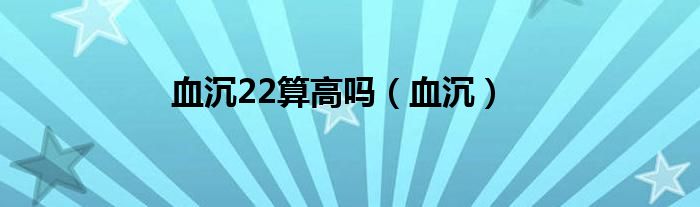 血沉22算高吗（血沉）