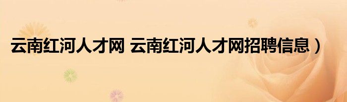 云南红河人才网 云南红河人才网招聘信息）