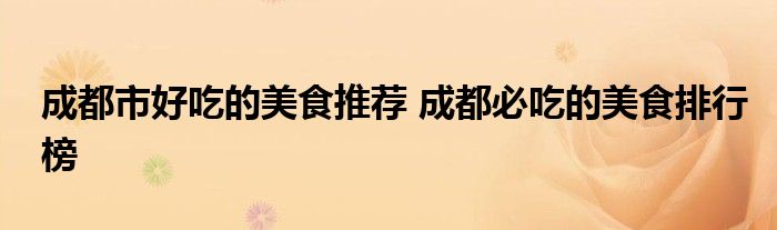 成都市好吃的美食推荐 成都必吃的美食排行榜