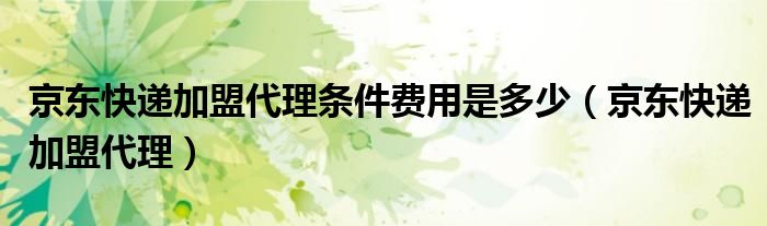 京东快递加盟代理条件费用是多少（京东快递加盟代理）