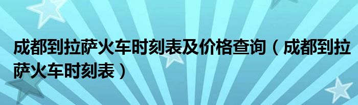 成都到拉萨火车时刻表及价格查询（成都到拉萨火车时刻表）