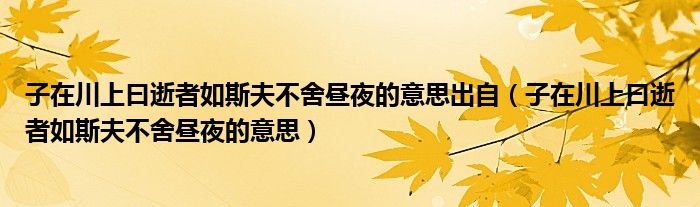 子在川上曰逝者如斯夫不舍昼夜的意思出自（子在川上曰逝者如斯夫不舍昼夜的意思）