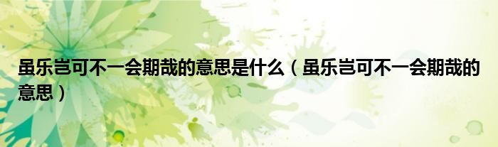 虽乐岂可不一会期哉的意思是什么（虽乐岂可不一会期哉的意思）
