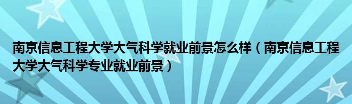 南京信息工程大学大气科学就业前景怎么样（南京信息工程大学大气科学专业就业前景）