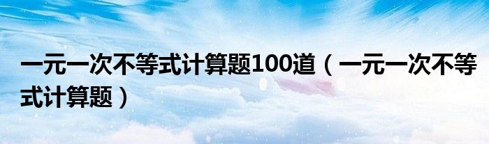 一元一次不等式计算题100道（一元一次不等式计算题）