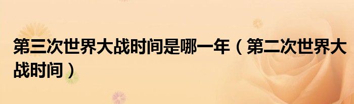 第三次世界大战时间是哪一年（第二次世界大战时间）