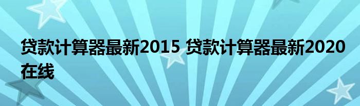 贷款计算器最新2015 贷款计算器最新2020在线