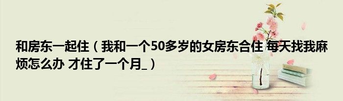 和房东一起住（我和一个50多岁的女房东合住 每天找我麻烦怎么办 才住了一个月_）