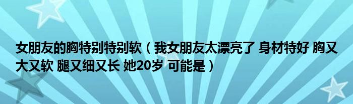 女朋友的胸特别特别软（我女朋友太漂亮了 身材特好 胸又大又软 腿又细又长 她20岁 可能是）