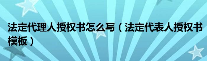 法定代理人授权书怎么写（法定代表人授权书模板）