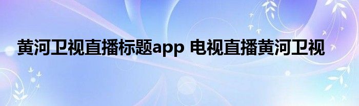 黄河卫视直播标题app 电视直播黄河卫视