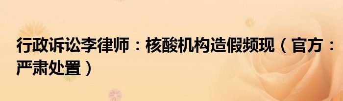 行政诉讼李律师：核酸机构造假频现（官方：严肃处置）