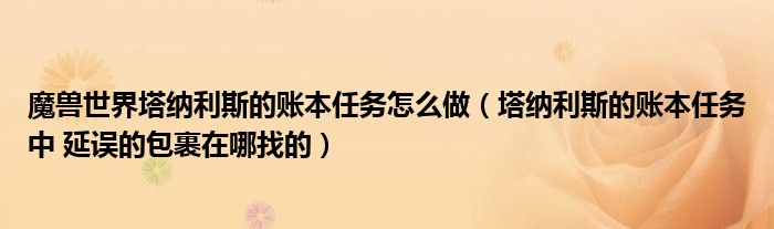 魔兽世界塔纳利斯的账本任务怎么做（塔纳利斯的账本任务中 延误的包裹在哪找的）
