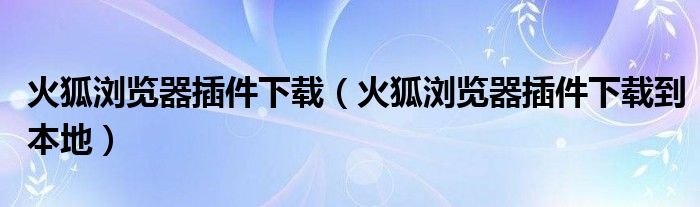 火狐浏览器插件下载（火狐浏览器插件下载到本地）