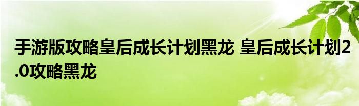 手游版攻略皇后成长计划黑龙 皇后成长计划2.0攻略黑龙