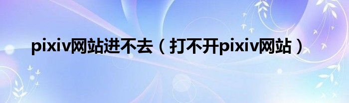 pixiv网站进不去（打不开pixiv网站）