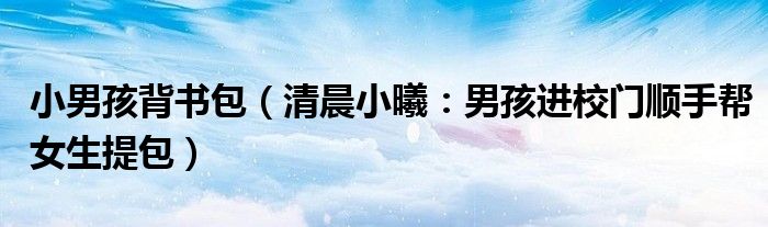 小男孩背书包（清晨小曦：男孩进校门顺手帮女生提包）